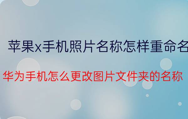 苹果x手机照片名称怎样重命名 华为手机怎么更改图片文件夹的名称？